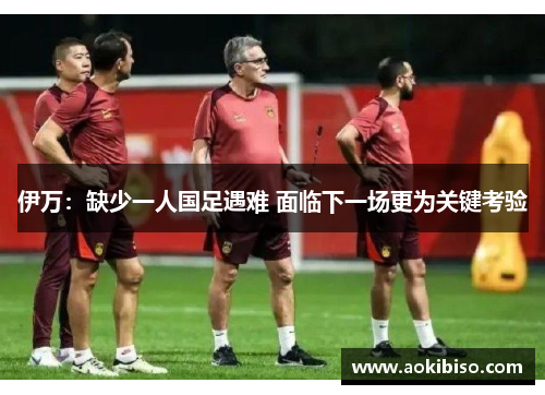伊万：缺少一人国足遇难 面临下一场更为关键考验