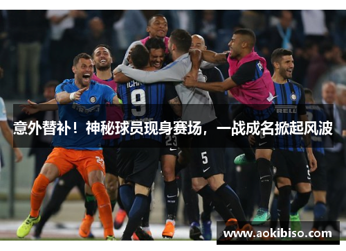 意外替补！神秘球员现身赛场，一战成名掀起风波